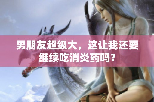 男朋友超级大，这让我还要继续吃消炎药吗？