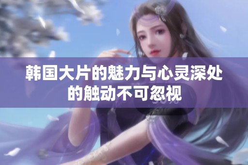 韩国大片的魅力与心灵深处的触动不可忽视