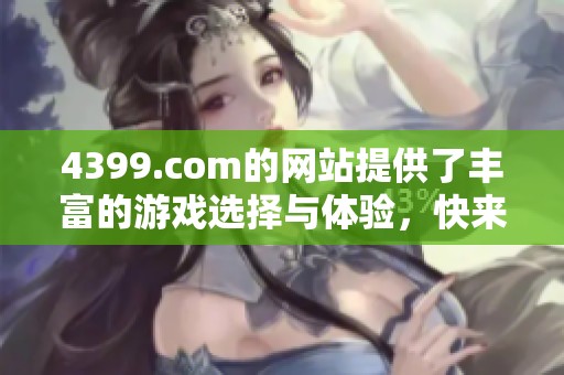 4399.com的网站提供了丰富的游戏选择与体验，快来探索吧！