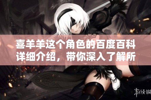 喜羊羊这个角色的百度百科详细介绍，带你深入了解所有相关信息与背景。