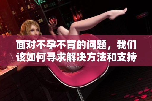 面对不孕不育的问题，我们该如何寻求解决方法和支持呢
