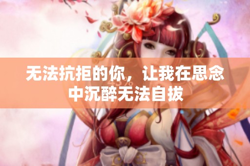 无法抗拒的你，让我在思念中沉醉无法自拔