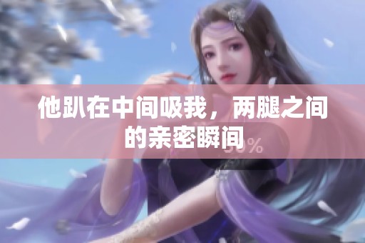 他趴在中间吸我，两腿之间的亲密瞬间