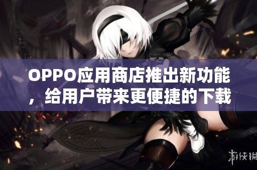 OPPO应用商店推出新功能，给用户带来更便捷的下载体验