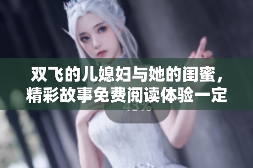 双飞的儿媳妇与她的闺蜜，精彩故事免费阅读体验一定不容错过
