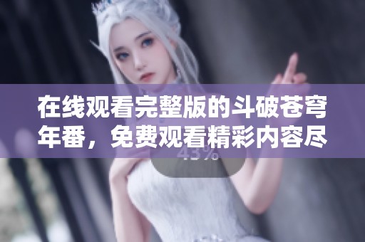 在线观看完整版的斗破苍穹年番，免费观看精彩内容尽在这里