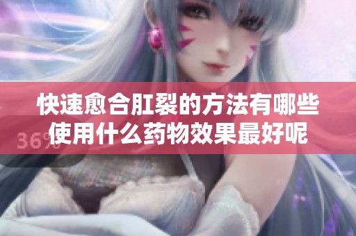 快速愈合肛裂的方法有哪些使用什么药物效果最好呢