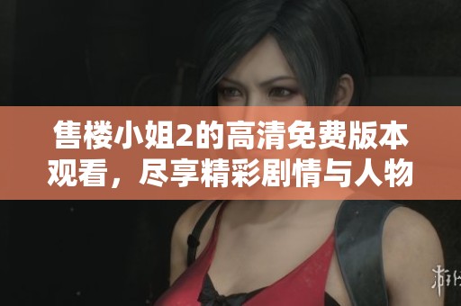 售楼小姐2的高清免费版本观看，尽享精彩剧情与人物魅力！