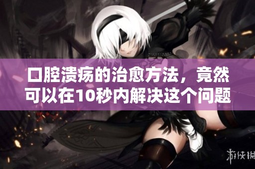 口腔溃疡的治愈方法，竟然可以在10秒内解决这个问题