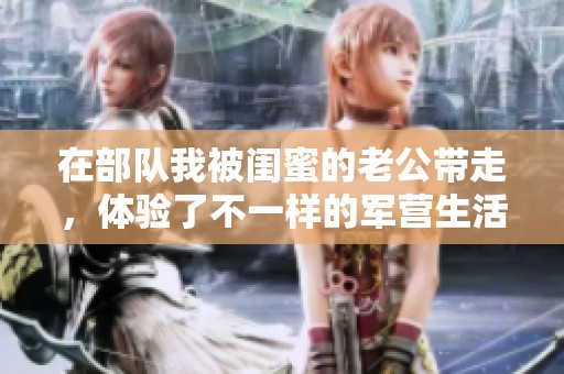 在部队我被闺蜜的老公带走，体验了不一样的军营生活
