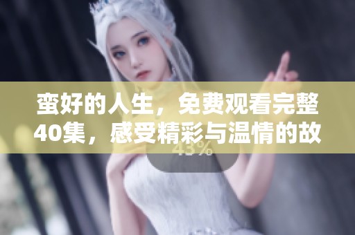 蛮好的人生，免费观看完整40集，感受精彩与温情的故事吧！