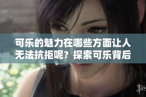 可乐的魅力在哪些方面让人无法抗拒呢？探索可乐背后那些令人惊叹的故事与秘密。