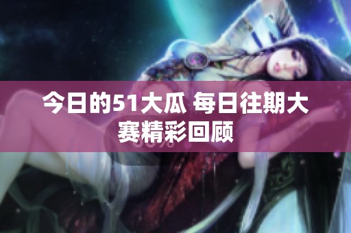 今日的51大瓜 每日往期大赛精彩回顾