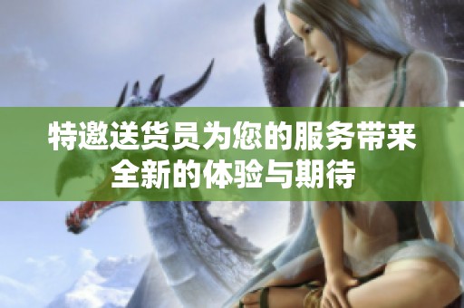 特邀送货员为您的服务带来全新的体验与期待