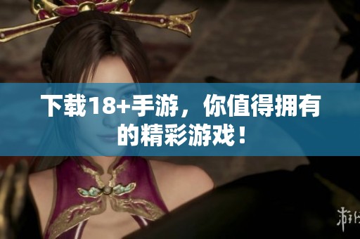 下载18+手游，你值得拥有的精彩游戏！