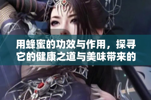 用蜂蜜的功效与作用，探寻它的健康之道与美味带来的益处