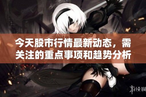 今天股市行情最新动态，需关注的重点事项和趋势分析
