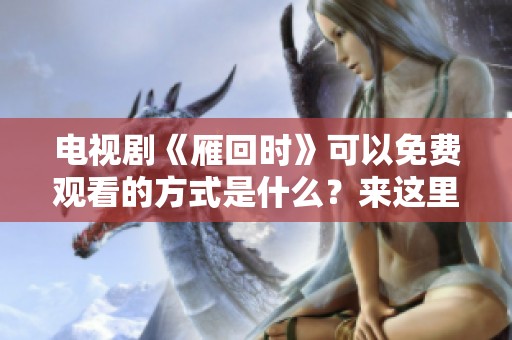 电视剧《雁回时》可以免费观看的方式是什么？来这里看看吧！