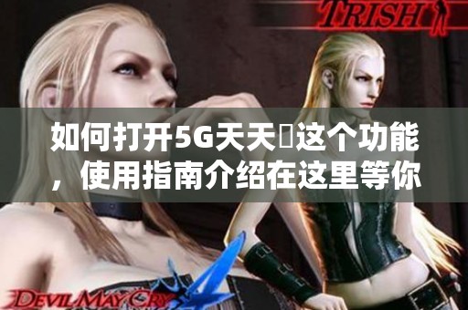 如何打开5G天天奭这个功能，使用指南介绍在这里等你了解