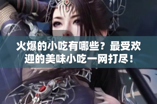 火爆的小吃有哪些？最受欢迎的美味小吃一网打尽！