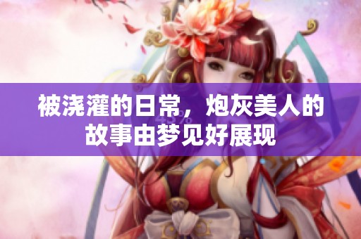 被浇灌的日常，炮灰美人的故事由梦见好展现