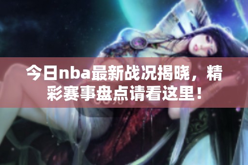 今日nba最新战况揭晓，精彩赛事盘点请看这里！