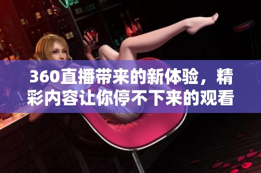 360直播带来的新体验，精彩内容让你停不下来的观看乐趣