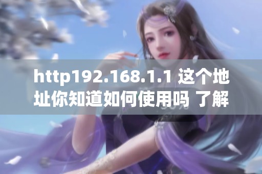http192.168.1.1 这个地址你知道如何使用吗 了解更多网络设置技巧