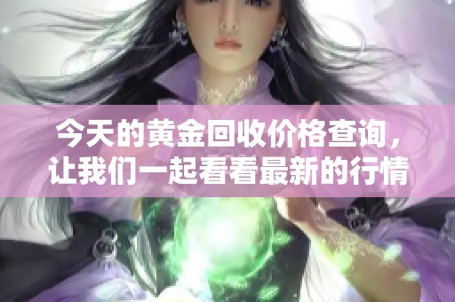 今天的黄金回收价格查询，让我们一起看看最新的行情变化。