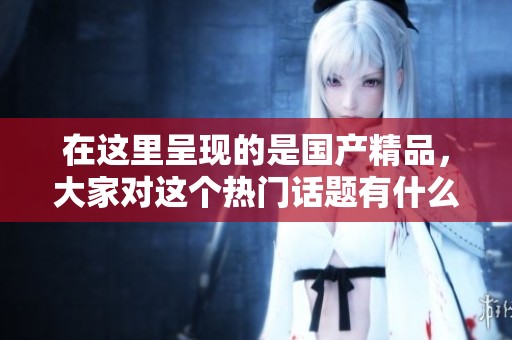 在这里呈现的是****，大家对这个热门话题有什么看法呢