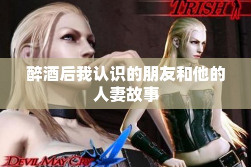 醉酒后我认识的朋友和他的人妻故事