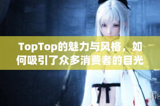 TopTop的魅力与风格，如何吸引了众多消费者的目光呢