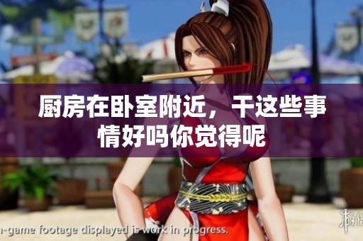 厨房在卧室附近，干这些事情好吗你觉得呢