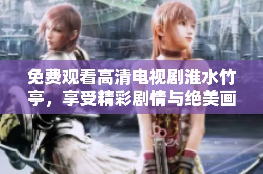 免费观看高清电视剧淮水竹亭，享受精彩剧情与绝美画面