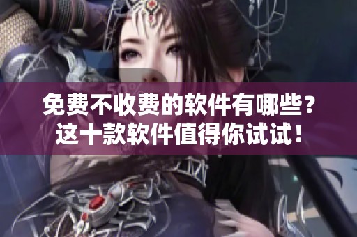 免费不收费的软件有哪些？这十款软件值得你试试！