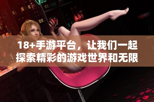 18+手游平台，让我们一起探索精彩的游戏世界和无限乐趣