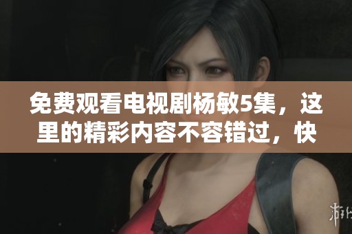 免费观看电视剧杨敏5集，这里的精彩内容不容错过，快来体验吧！