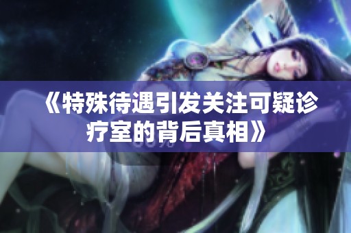 《特殊待遇引发关注可疑诊疗室的背后真相》