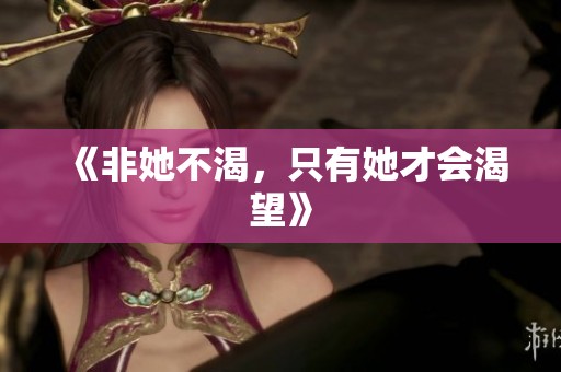 《非她不渴，只有她才会渴望》