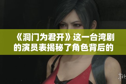 《洞门为君开》这一台湾剧的演员表揭秘了角色背后的故事和演员阵容