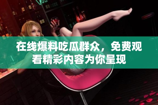 在线爆料吃瓜群众，免费观看精彩内容为你呈现