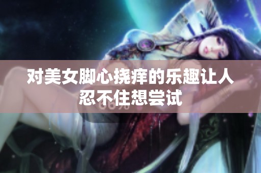 对美女脚心挠痒的乐趣让人忍不住想尝试