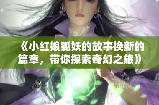 《小红娘狐妖的故事换新的篇章，带你探索奇幻之旅》