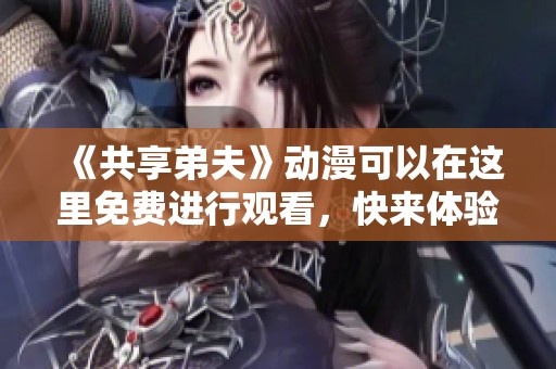 《共享弟夫》动漫可以在这里免费进行观看，快来体验精彩内容！