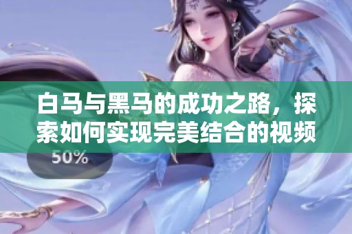 白马与黑马的成功之路，探索如何实现完美结合的视频分享
