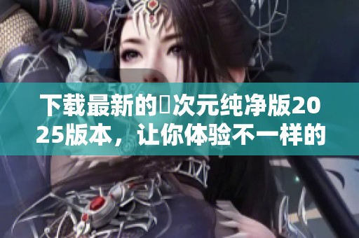下载最新的囧次元纯净版2025版本，让你体验不一样的乐趣