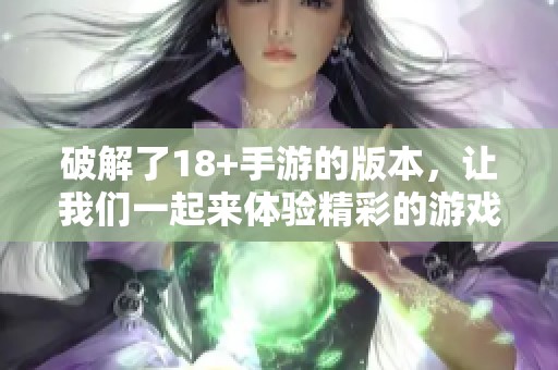 破解了18+手游的版本，让我们一起来体验精彩的游戏世界吧！