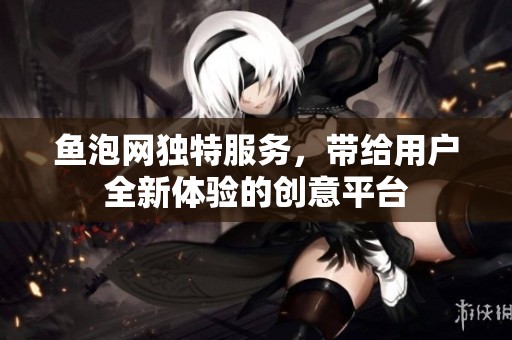 鱼泡网独特服务，带给用户全新体验的创意平台