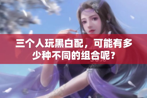 三个人玩黑白配，可能有多少种不同的组合呢？