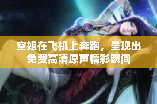 空姐在飞机上奔跑，呈现出免费高清原声精彩瞬间